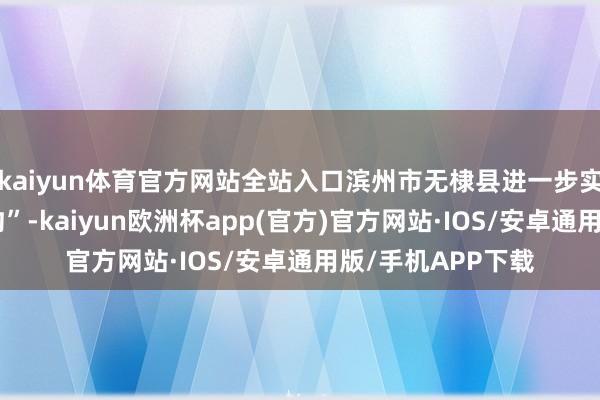 kaiyun体育官方网站全站入口滨州市无棣县进一步实践“文旅票根定约”-kaiyun欧洲杯app(官方)官方网站·IOS/安卓通用版/手机APP下载