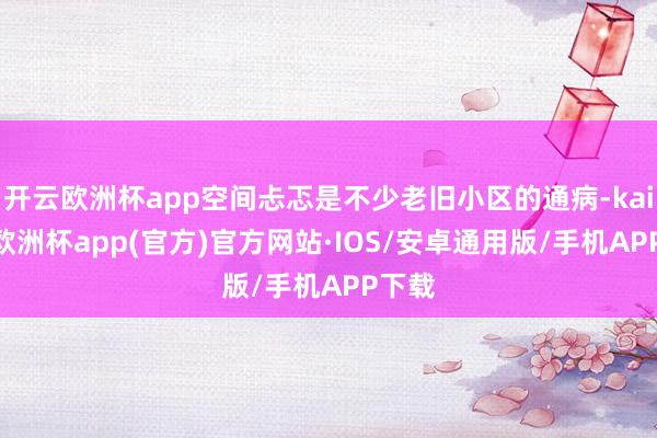 开云欧洲杯app空间忐忑是不少老旧小区的通病-kaiyun欧洲杯app(官方)官方网站·IOS/安卓通用版/手机APP下载