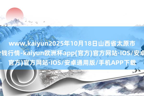 www.kaiyun2025年10月18日山西省太原市河西农产物有限公司价钱行情-kaiyun欧洲杯app(官方)官方网站·IOS/安卓通用版/手机APP下载