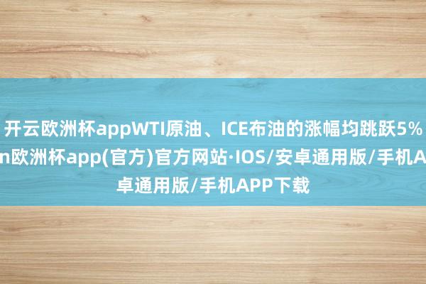 开云欧洲杯appWTI原油、ICE布油的涨幅均跳跃5%-kaiyun欧洲杯app(官方)官方网站·IOS/安卓通用版/手机APP下载