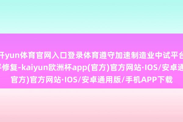 开yun体育官网入口登录体育遵守加速制造业中试平台体系化布局和高水平修复-kaiyun欧洲杯app(官方)官方网站·IOS/安卓通用版/手机APP下载