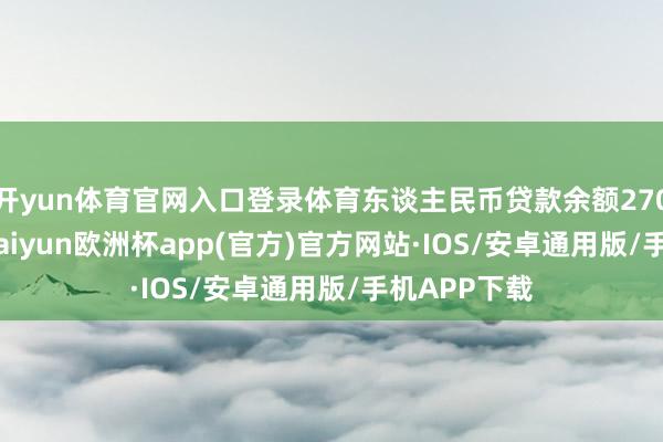 开yun体育官网入口登录体育东谈主民币贷款余额270.4万亿元-kaiyun欧洲杯app(官方)官方网站·IOS/安卓通用版/手机APP下载