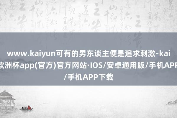 www.kaiyun可有的男东谈主便是追求刺激-kaiyun欧洲杯app(官方)官方网站·IOS/安卓通用版/手机APP下载