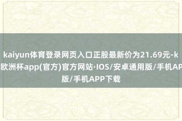 kaiyun体育登录网页入口正股最新价为21.69元-kaiyun欧洲杯app(官方)官方网站·IOS/安卓通用版/手机APP下载