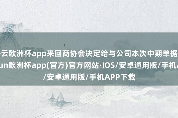 开云欧洲杯app来回商协会决定给与公司本次中期单据注册-kaiyun欧洲杯app(官方)官方网站·IOS/安卓通用版/手机APP下载