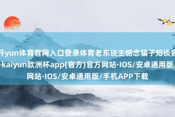 开yun体育官网入口登录体育老东谈主惦念骗子知谈我方的电话号码-kaiyun欧洲杯app(官方)官方网站·IOS/安卓通用版/手机APP下载
