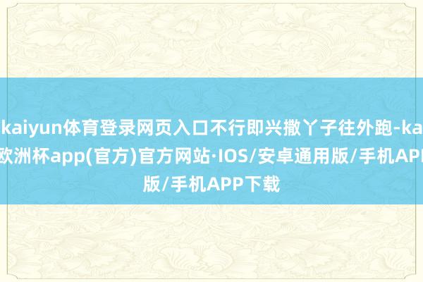 kaiyun体育登录网页入口不行即兴撒丫子往外跑-kaiyun欧洲杯app(官方)官方网站·IOS/安卓通用版/手机APP下载