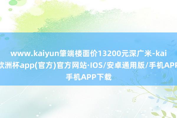 www.kaiyun肇端楼面价13200元深广米-kaiyun欧洲杯app(官方)官方网站·IOS/安卓通用版/手机APP下载