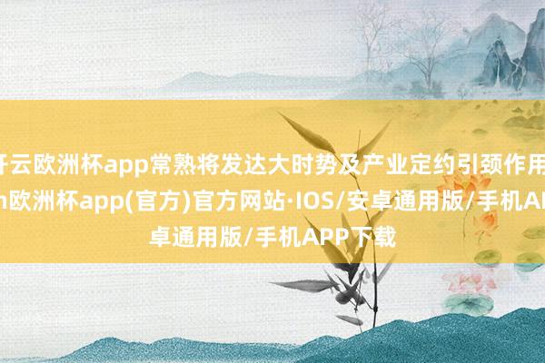 开云欧洲杯app常熟将发达大时势及产业定约引颈作用-kaiyun欧洲杯app(官方)官方网站·IOS/安卓通用版/手机APP下载