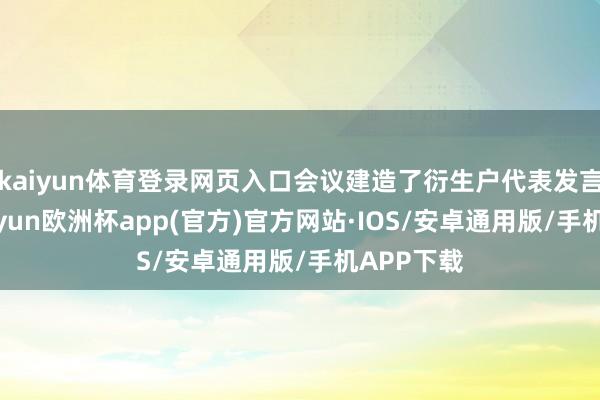 kaiyun体育登录网页入口会议建造了衍生户代表发言门径-kaiyun欧洲杯app(官方)官方网站·IOS/安卓通用版/手机APP下载