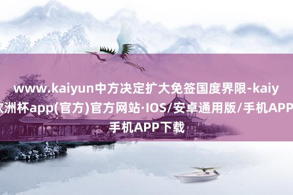 www.kaiyun中方决定扩大免签国度界限-kaiyun欧洲杯app(官方)官方网站·IOS/安卓通用版/手机APP下载