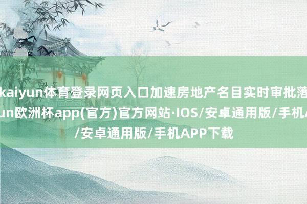 kaiyun体育登录网页入口加速房地产名目实时审批落地-kaiyun欧洲杯app(官方)官方网站·IOS/安卓通用版/手机APP下载