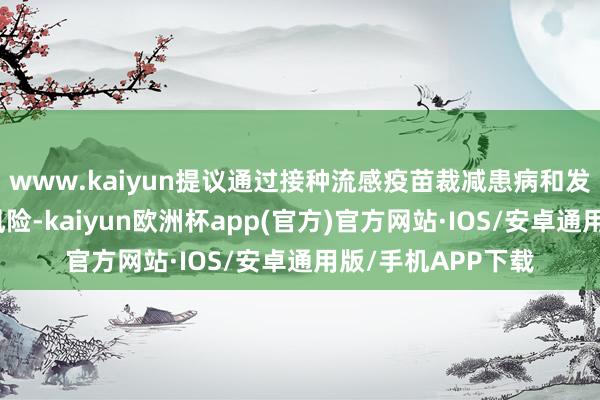 www.kaiyun提议通过接种流感疫苗裁减患病和发生严重并发症的风险-kaiyun欧洲杯app(官方)官方网站·IOS/安卓通用版/手机APP下载