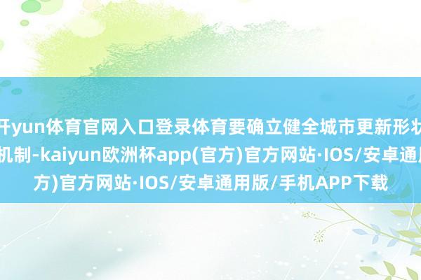开yun体育官网入口登录体育要确立健全城市更新形状地皮价款执意交纳机制-kaiyun欧洲杯app(官方)官方网站·IOS/安卓通用版/手机APP下载