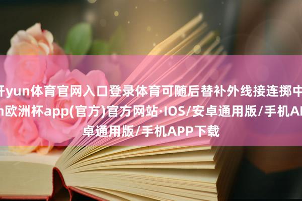 开yun体育官网入口登录体育可随后替补外线接连掷中-kaiyun欧洲杯app(官方)官方网站·IOS/安卓通用版/手机APP下载