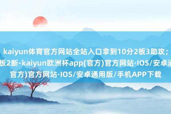 kaiyun体育官方网站全站入口拿到10分2板3助攻；浓眉当今拿到14分6板2断-kaiyun欧洲杯app(官方)官方网站·IOS/安卓通用版/手机APP下载