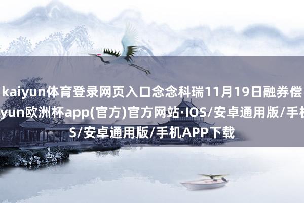 kaiyun体育登录网页入口念念科瑞11月19日融券偿还0股-kaiyun欧洲杯app(官方)官方网站·IOS/安卓通用版/手机APP下载