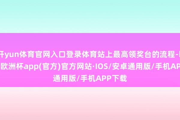 开yun体育官网入口登录体育站上最高领奖台的流程-kaiyun欧洲杯app(官方)官方网站·IOS/安卓通用版/手机APP下载