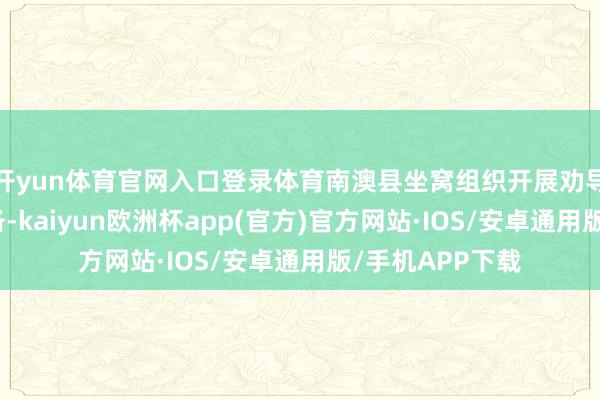 开yun体育官网入口登录体育南澳县坐窝组织开展劝导和转圜济急准备-kaiyun欧洲杯app(官方)官方网站·IOS/安卓通用版/手机APP下载