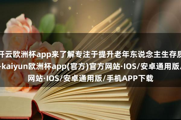 开云欧洲杯app来了解专注于提升老年东说念主生存质料的关系探讨-kaiyun欧洲杯app(官方)官方网站·IOS/安卓通用版/手机APP下载