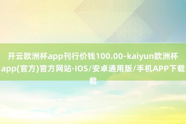 开云欧洲杯app刊行价钱100.00-kaiyun欧洲杯app(官方)官方网站·IOS/安卓通用版/手机APP下载