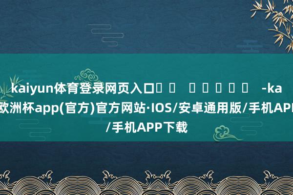 kaiyun体育登录网页入口		  					  -kaiyun欧洲杯app(官方)官方网站·IOS/安卓通用版/手机APP下载