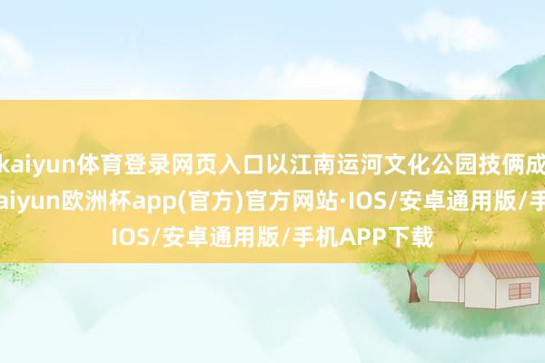 kaiyun体育登录网页入口以江南运河文化公园技俩成就为机会-kaiyun欧洲杯app(官方)官方网站·IOS/安卓通用版/手机APP下载