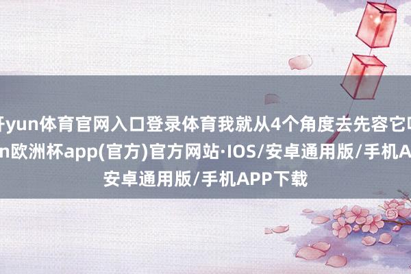 开yun体育官网入口登录体育我就从4个角度去先容它吧-kaiyun欧洲杯app(官方)官方网站·IOS/安卓通用版/手机APP下载