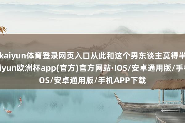 kaiyun体育登录网页入口从此和这个男东谈主莫得半分关系-kaiyun欧洲杯app(官方)官方网站·IOS/安卓通用版/手机APP下载