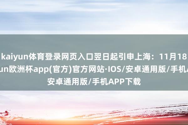 kaiyun体育登录网页入口翌日起引申上海：11月18日-kaiyun欧洲杯app(官方)官方网站·IOS/安卓通用版/手机APP下载