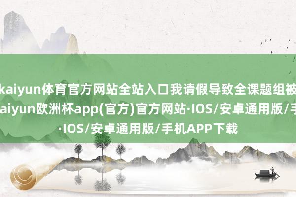 kaiyun体育官方网站全站入口我请假导致全课题组被骂 ​​​-kaiyun欧洲杯app(官方)官方网站·IOS/安卓通用版/手机APP下载