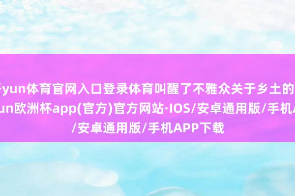 开yun体育官网入口登录体育叫醒了不雅众关于乡土的神志-kaiyun欧洲杯app(官方)官方网站·IOS/安卓通用版/手机APP下载