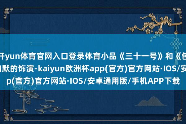 开yun体育官网入口登录体育小品《三十一号》和《包公判案》凭借好奇幽默的饰演-kaiyun欧洲杯app(官方)官方网站·IOS/安卓通用版/手机APP下载