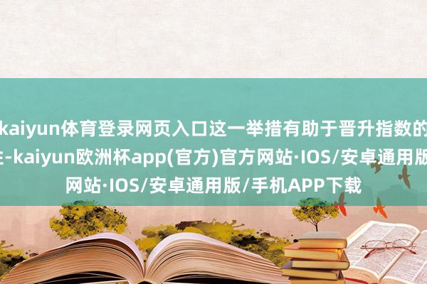 kaiyun体育登录网页入口这一举措有助于晋升指数的代表性和准确性-kaiyun欧洲杯app(官方)官方网站·IOS/安卓通用版/手机APP下载