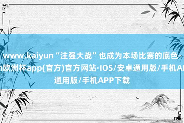 www.kaiyun“注强大战”也成为本场比赛的底色-kaiyun欧洲杯app(官方)官方网站·IOS/安卓通用版/手机APP下载
