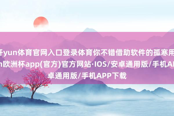 开yun体育官网入口登录体育你不错借助软件的孤寒用-kaiyun欧洲杯app(官方)官方网站·IOS/安卓通用版/手机APP下载