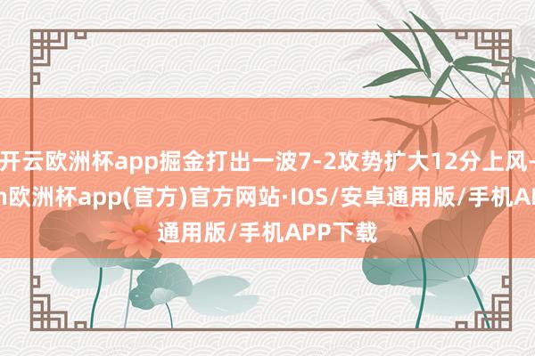 开云欧洲杯app掘金打出一波7-2攻势扩大12分上风-kaiyun欧洲杯app(官方)官方网站·IOS/安卓通用版/手机APP下载