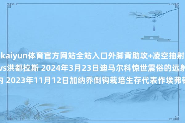 kaiyun体育官方网站全站入口外脚背助攻+凌空抽射团队精彩合营哥斯达黎加vs洪都拉斯 2024年3月23日迪马尔科惊世震俗的远射国外米兰vs弗罗西诺内 2023年11月12日加纳乔倒钩栽培生存代表作埃弗顿vs曼联 2023年11月26日穆罕默德-库杜斯一条龙西汉姆联vs弗莱堡 2024 年3月14日丹尼斯-奥梅迪小角度极限插花脚KCCAvs基塔拉（乌干达超等8联赛） 2024年8月6日奥努阿楚蝎子摆尾特拉布宗体育vs科尼亚体育 2023年11月10日杰登-菲洛根小角度插花脚罗瑟勒姆联vs赫尔城 2024年2月13日-kaiyun欧洲杯app(官方)官方网站·IOS/安卓通用版/手机APP下载