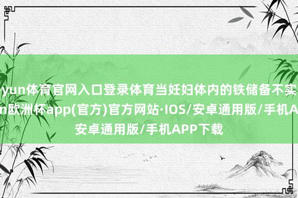 开yun体育官网入口登录体育当妊妇体内的铁储备不实时-kaiyun欧洲杯app(官方)官方网站·IOS/安卓通用版/手机APP下载