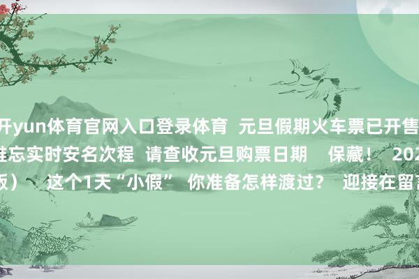 开yun体育官网入口登录体育  元旦假期火车票已开售  有出行狡计的一又友  难忘实时安名次程  请查收元旦购票日期    保藏！  2025年休假安排（日期版）    这个1天“小假”  你准备怎样渡过？  迎接在留言中告诉咱们 -kaiyun欧洲杯app(官方)官方网站·IOS/安卓通用版/手机APP下载