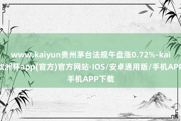 www.kaiyun贵州茅台法规午盘涨0.72%-kaiyun欧洲杯app(官方)官方网站·IOS/安卓通用版/手机APP下载