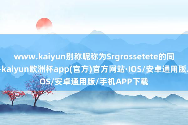 www.kaiyun别称昵称为Srgrossetete的同伙恢复用户说-kaiyun欧洲杯app(官方)官方网站·IOS/安卓通用版/手机APP下载