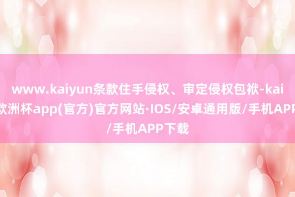 www.kaiyun条款住手侵权、审定侵权包袱-kaiyun欧洲杯app(官方)官方网站·IOS/安卓通用版/手机APP下载