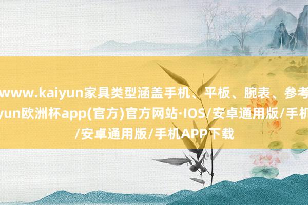 www.kaiyun家具类型涵盖手机、平板、腕表、参考板等-kaiyun欧洲杯app(官方)官方网站·IOS/安卓通用版/手机APP下载