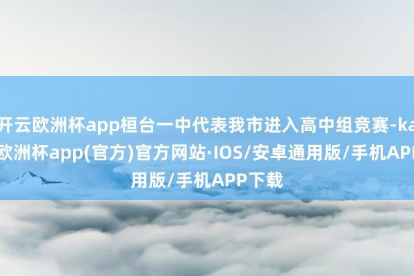开云欧洲杯app桓台一中代表我市进入高中组竞赛-kaiyun欧洲杯app(官方)官方网站·IOS/安卓通用版/手机APP下载