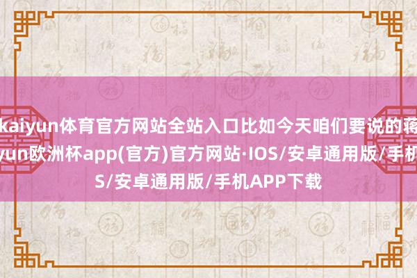 kaiyun体育官方网站全站入口比如今天咱们要说的蒋民宽-kaiyun欧洲杯app(官方)官方网站·IOS/安卓通用版/手机APP下载
