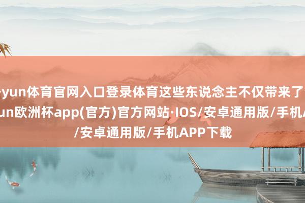 开yun体育官网入口登录体育这些东说念主不仅带来了资金-kaiyun欧洲杯app(官方)官方网站·IOS/安卓通用版/手机APP下载