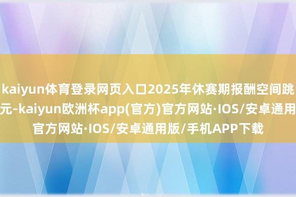 kaiyun体育登录网页入口2025年休赛期报酬空间跳动6000万好意思元-kaiyun欧洲杯app(官方)官方网站·IOS/安卓通用版/手机APP下载