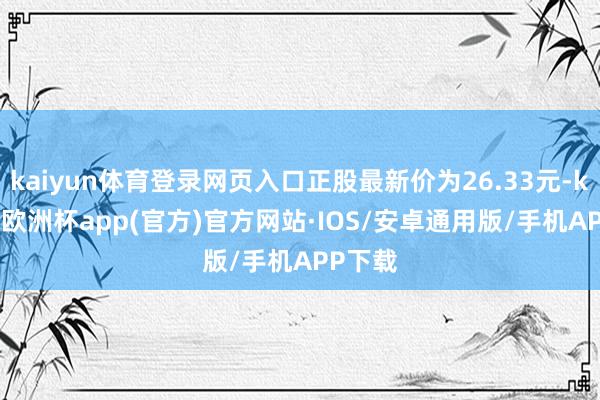 kaiyun体育登录网页入口正股最新价为26.33元-kaiyun欧洲杯app(官方)官方网站·IOS/安卓通用版/手机APP下载