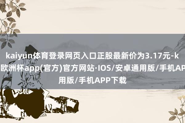 kaiyun体育登录网页入口正股最新价为3.17元-kaiyun欧洲杯app(官方)官方网站·IOS/安卓通用版/手机APP下载